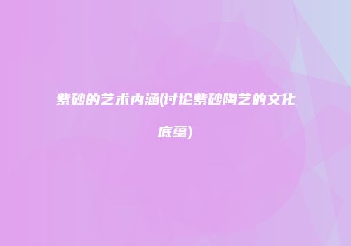 紫砂的艺术内涵(讨论紫砂陶艺的文化底蕴)