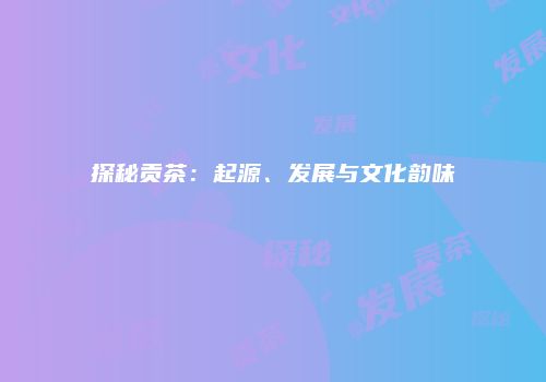 探秘贡茶：起源、发展与文化韵味