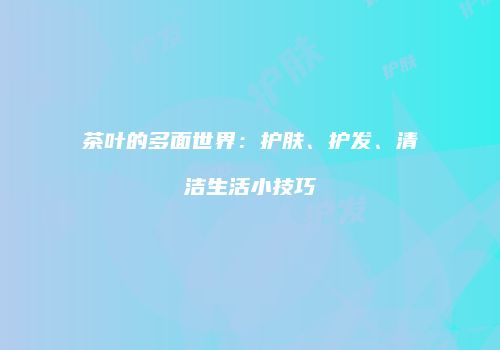 茶叶的多面世界：护肤、护发、清洁生活小技巧
