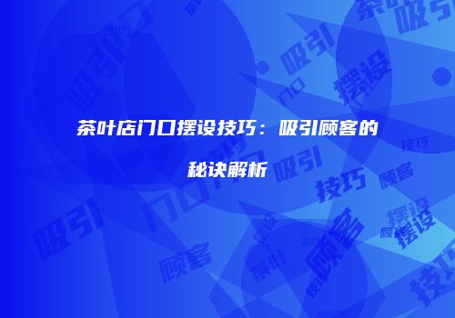 茶叶店门口摆设技巧：吸引顾客的秘诀解析