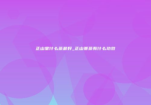 正山堂什么茶最好_正山赛茶有什么功效