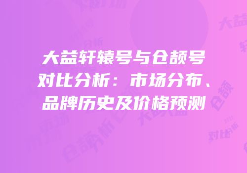 大益轩辕号与仓颉号对比分析：市场分布、品牌历史及价格预测