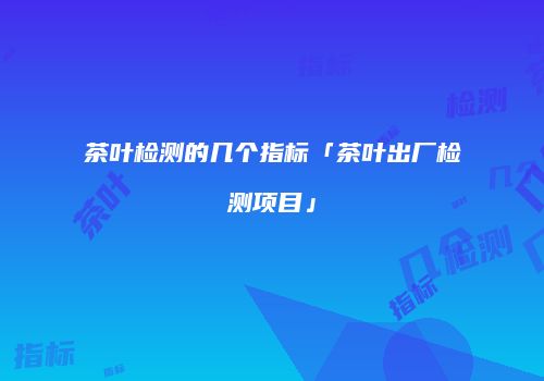 茶叶检测的几个指标「茶叶出厂检测项目」