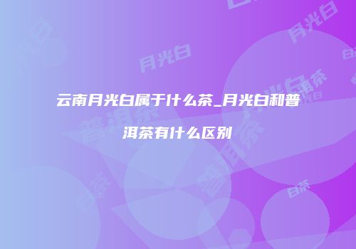 云南月光白属于什么茶_月光白和普洱茶有什么区别