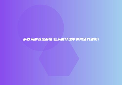 茶以茶的姿态静谧(在茶的静逸中寻找活力四射)
