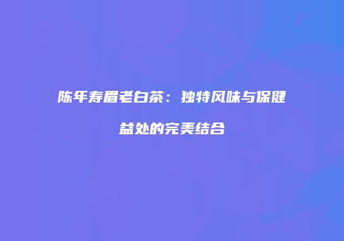 陈年寿眉老白茶：独特风味与保健益处的完美结合