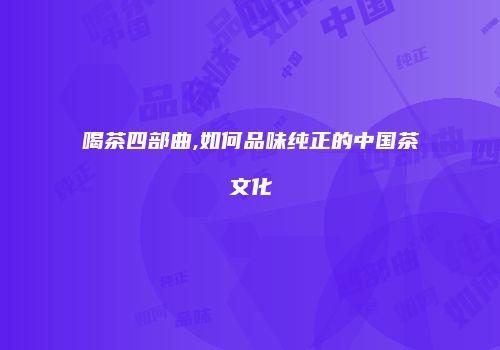 喝茶四部曲,如何品味纯正的中国茶文化