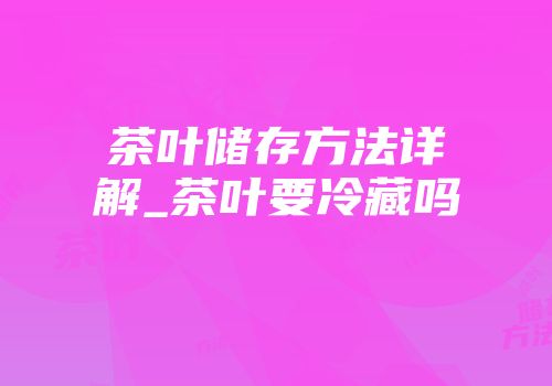 茶叶储存方法详解_茶叶要冷藏吗