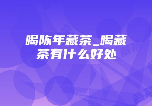 喝陈年藏茶_喝藏茶有什么好处