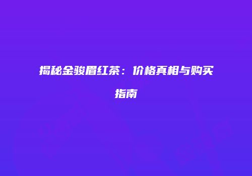 揭秘金骏眉红茶：价格真相与购买指南