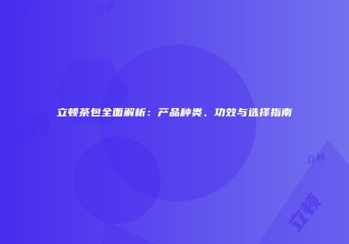 立顿茶包全面解析：产品种类、功效与选择指南