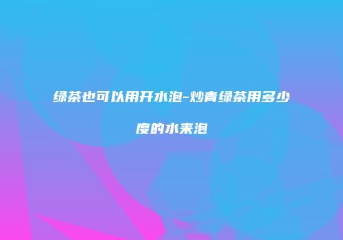 绿茶也可以用开水泡-炒青绿茶用多少度的水来泡