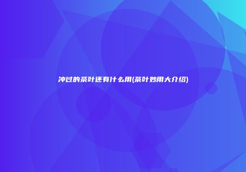 冲过的茶叶还有什么用(茶叶妙用大介绍)