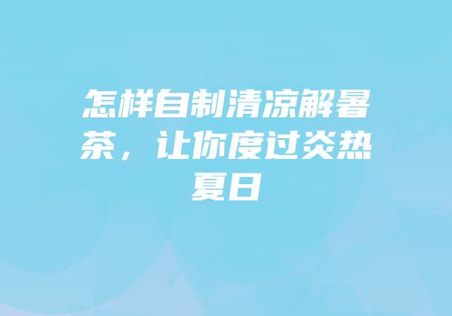 怎样自制清凉解暑茶，让你度过炎热夏日