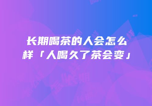 长期喝茶的人会怎么样「人喝久了茶会变」
