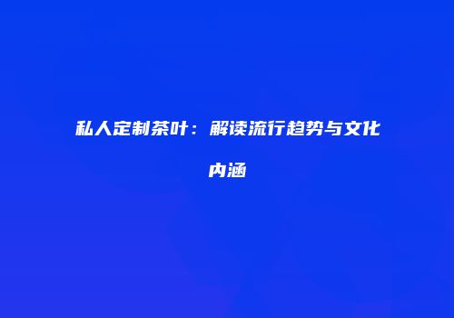 私人定制茶叶：解读流行趋势与文化内涵