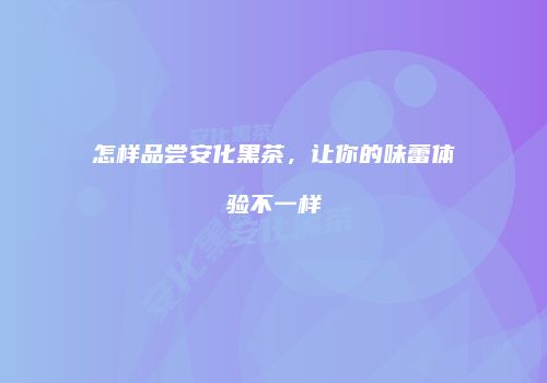 怎样品尝安化黑茶，让你的味蕾体验不一样