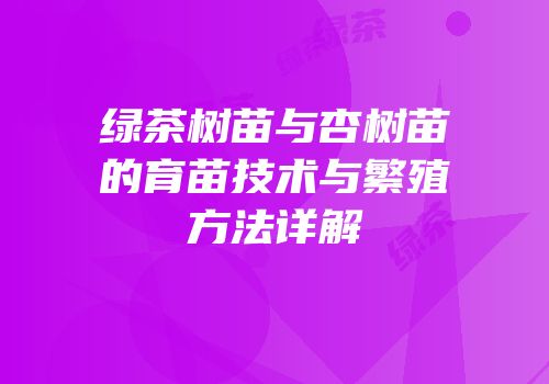 绿茶树苗与杏树苗的育苗技术与繁殖方法详解