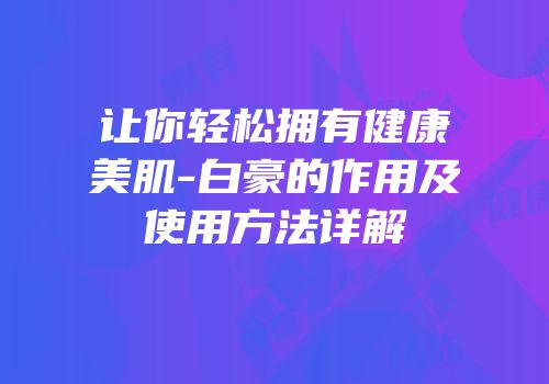 让你轻松拥有健康美肌-白豪的作用及使用方法详解