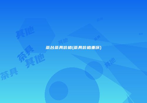 茶台茶具价格(茶具价格重庆)