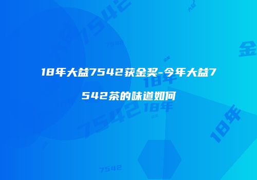 18年大益7542获金奖-今年大益7542茶的味道如何
