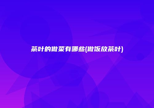 茶叶的做菜有哪些(做饭放茶叶)