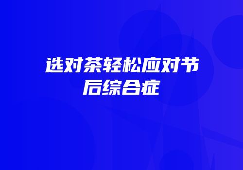 选对茶轻松应对节后综合症