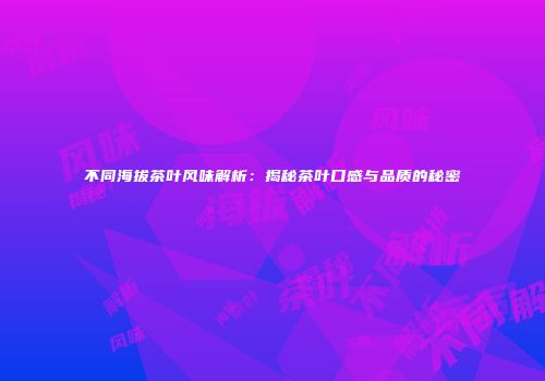 不同海拔茶叶风味解析：揭秘茶叶口感与品质的秘密