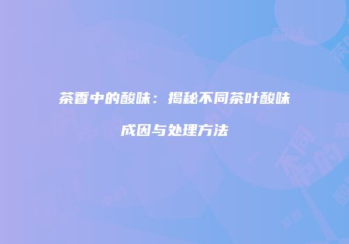 茶香中的酸味：揭秘不同茶叶酸味成因与处理方法