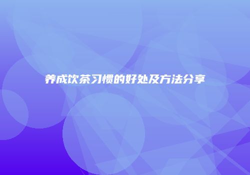 养成饮茶习惯的好处及方法分享