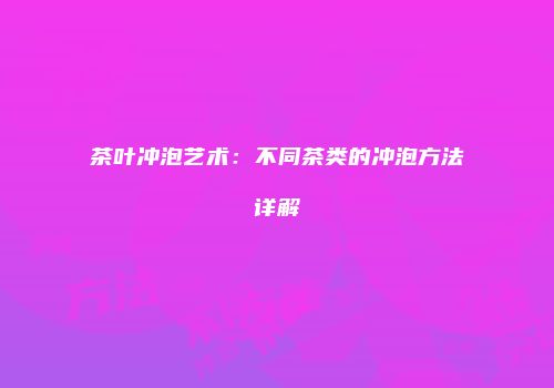 茶叶冲泡艺术：不同茶类的冲泡方法详解