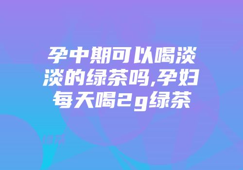 孕中期可以喝淡淡的绿茶吗,孕妇每天喝2g绿茶