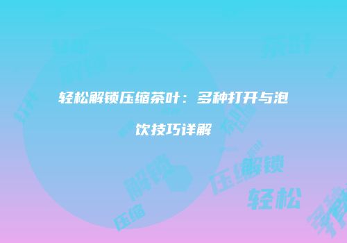 轻松解锁压缩茶叶：多种打开与泡饮技巧详解