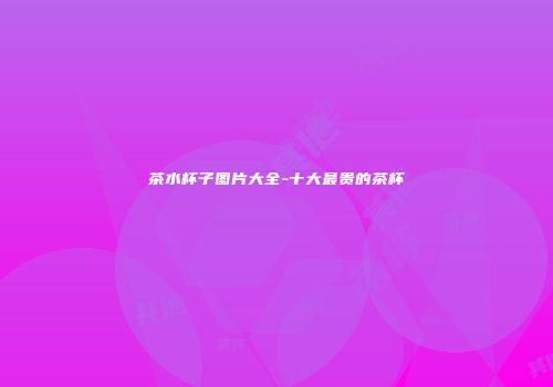 茶水杯子图片大全-十大最贵的茶杯
