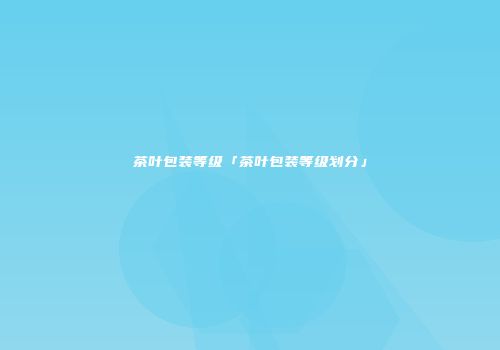 茶叶包装等级「茶叶包装等级划分」