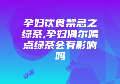 孕妇饮食禁忌之绿茶,孕妇偶尔喝点绿茶会有影响吗