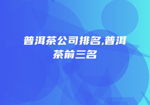普洱茶公司排名,普洱茶前三名