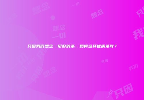 只因我们想念一切好的茶，如何选择优质茶叶？