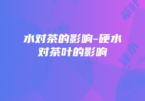 水对茶的影响-硬水对茶叶的影响