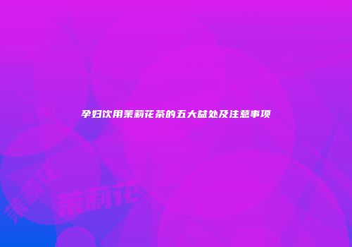 孕妇饮用茉莉花茶的五大益处及注意事项