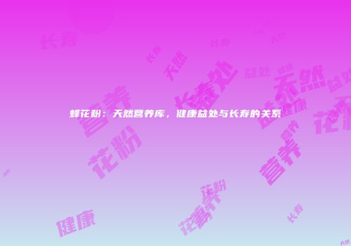 蜂花粉：天然营养库，健康益处与长寿的关系