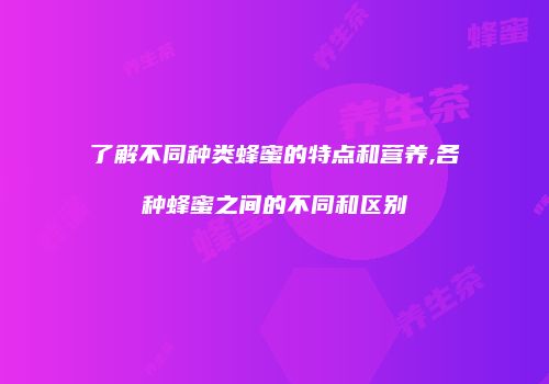 了解不同种类蜂蜜的特点和营养,各种蜂蜜之间的不同和区别