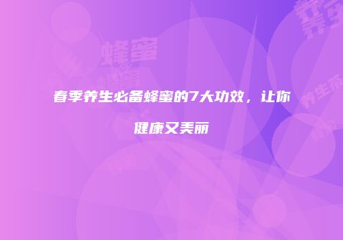 春季养生必备蜂蜜的7大功效，让你健康又美丽