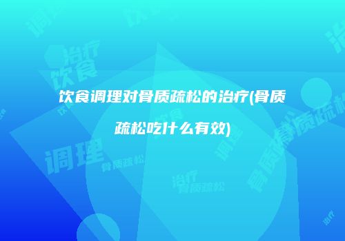 饮食调理对骨质疏松的治疗(骨质疏松吃什么有效)
