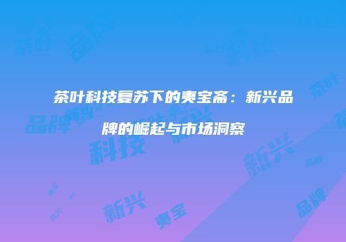 茶叶科技复苏下的夷宝斋：新兴品牌的崛起与市场洞察