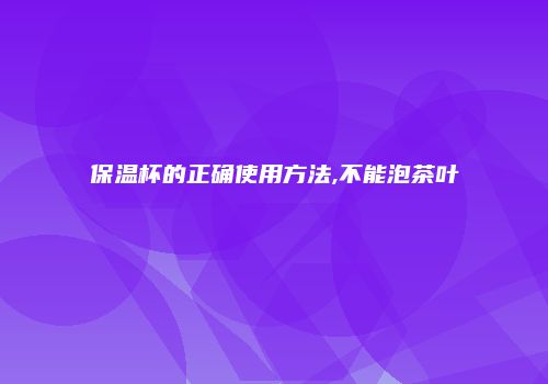 保温杯的正确使用方法,不能泡茶叶