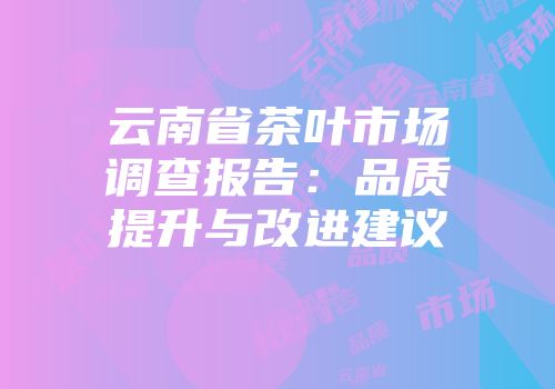 云南省茶叶市场调查报告：品质提升与改进建议