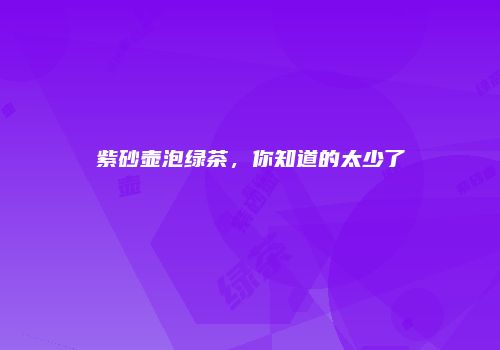 紫砂壶泡绿茶，你知道的太少了