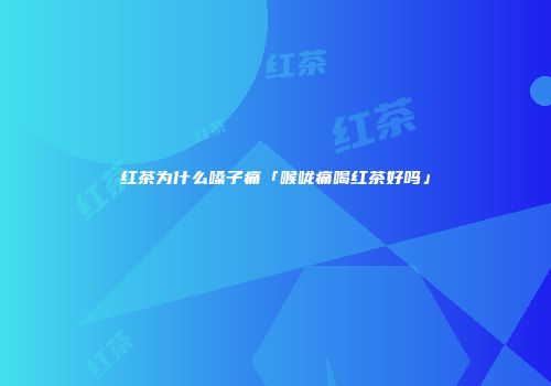 红茶为什么嗓子痛「喉咙痛喝红茶好吗」