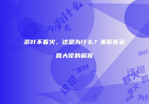 茶叶不着火，这是为什么？来听听运营大佬的解答